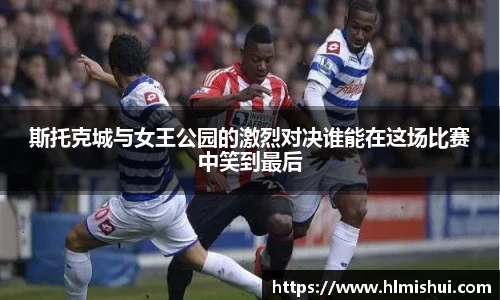 斯托克城与女王公园的激烈对决谁能在这场比赛中笑到最后